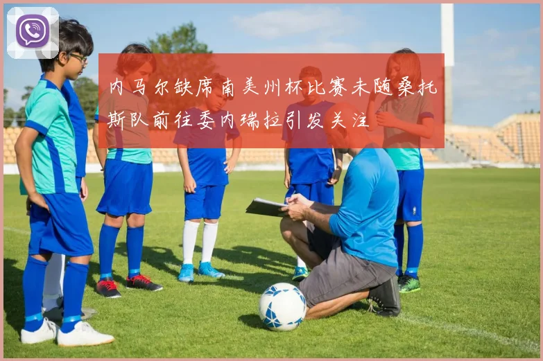 内马尔缺席南美州杯比赛未随桑托斯队前往委内瑞拉引发关注