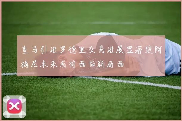 皇马引进罗德里交易进展显著楚阿梅尼未来或将面临新局面