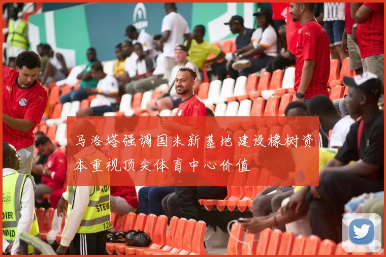 马洛塔强调国米新基地建设橡树资本重视顶尖体育中心价值