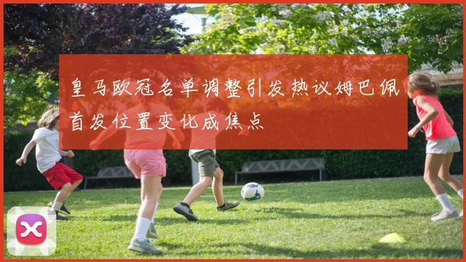 皇马欧冠名单调整引发热议姆巴佩首发位置变化成焦点